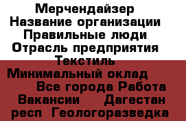 Мерчендайзер › Название организации ­ Правильные люди › Отрасль предприятия ­ Текстиль › Минимальный оклад ­ 26 000 - Все города Работа » Вакансии   . Дагестан респ.,Геологоразведка п.